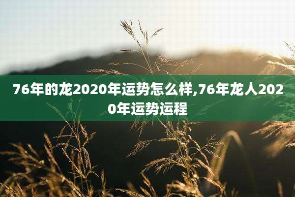 76年的龙2020年运势怎么样,76年龙人2020年运势运程