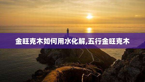 金旺克木如何用水化解,五行金旺克木