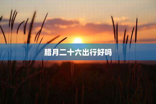 腊月二十六出行好吗