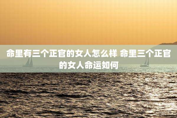 命里有三个正官的女人怎么样 命里三个正官的女人命运如何