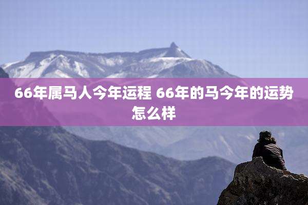 66年属马人今年运程 66年的马今年的运势怎么样