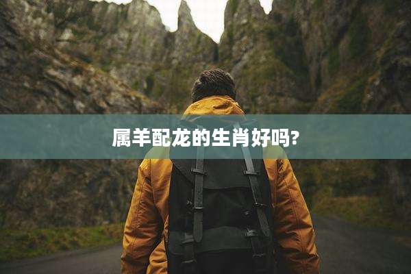 属羊配龙的生肖好吗?