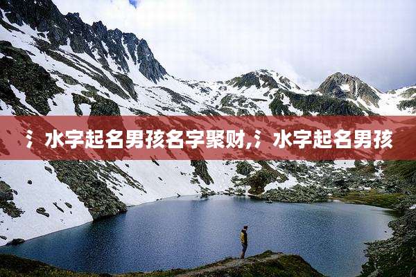 氵水字起名男孩名字聚财,氵水字起名男孩