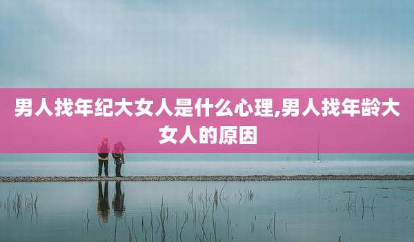 男人找年纪大女人是什么心理,男人找年龄大女人的原因