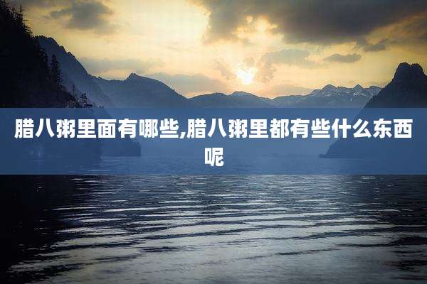 腊八粥里面有哪些,腊八粥里都有些什么东西呢