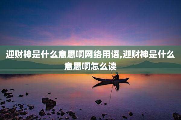 迎财神是什么意思啊网络用语,迎财神是什么意思啊怎么读