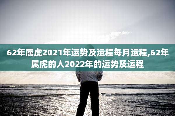 62年属虎2021年运势及运程每月运程,62年属虎的人2022年的运势及运程