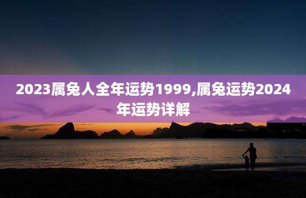 2023属兔人全年运势1999,属兔运势2024年运势详解