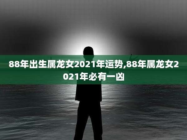 88年出生属龙女2021年运势,88年属龙女2021年必有一凶