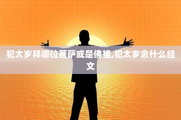 犯太岁拜哪位菩萨或是佛祖,犯太岁念什么经文