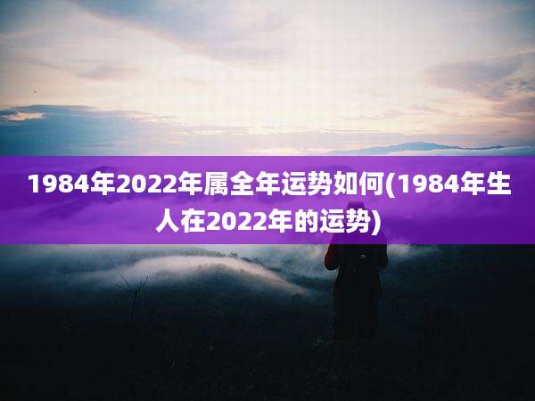 1984年2022年属全年运势如何(1984年生人在2022年的运势)