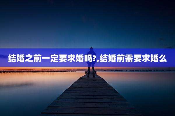 结婚之前一定要求婚吗?,结婚前需要求婚么
