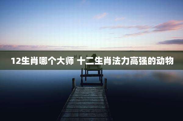 12生肖哪个大师 十二生肖法力高强的动物
