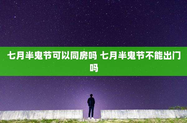 七月半鬼节可以同房吗 七月半鬼节不能出门吗