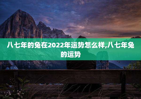 八七年的兔在2022年运势怎么样,八七年兔的运势