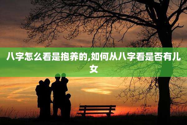 八字怎么看是抱养的,如何从八字看是否有儿女