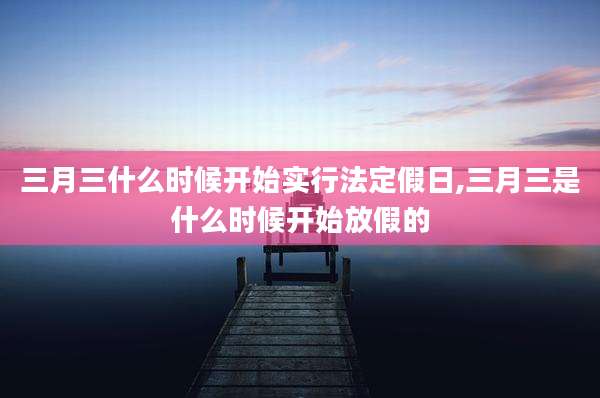 三月三什么时候开始实行法定假日,三月三是什么时候开始放假的