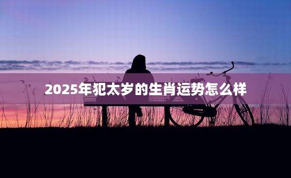 2025年犯太岁的生肖运势怎么样