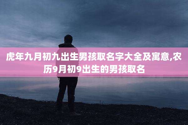 虎年九月初九出生男孩取名字大全及寓意,农历9月初9出生的男孩取名