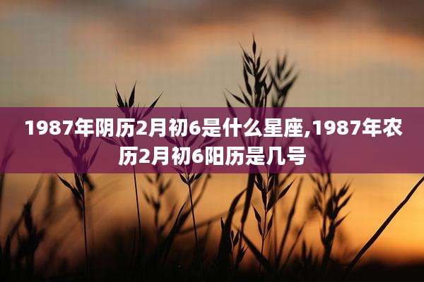 1987年阴历2月初6是什么星座,1987年农历2月初6阳历是几号