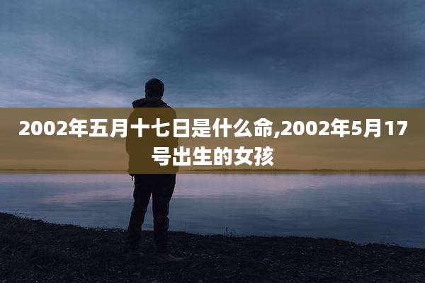 2002年五月十七日是什么命,2002年5月17号出生的女孩