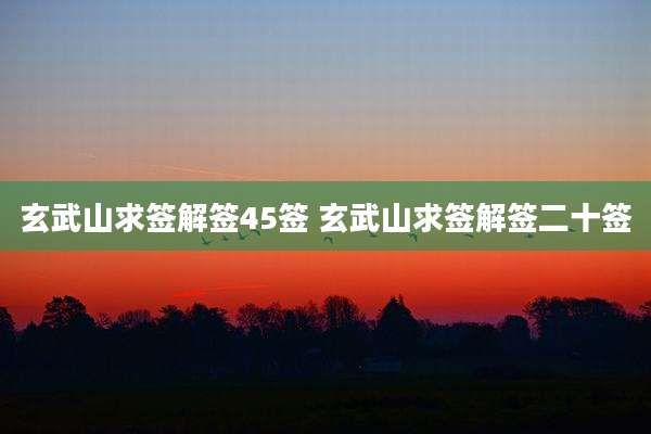 玄武山求签解签45签 玄武山求签解签二十签
