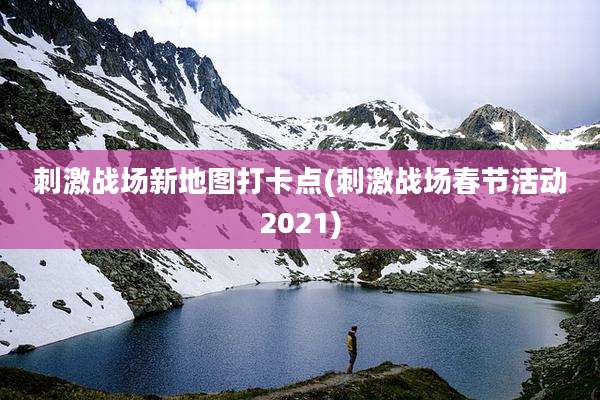 刺激战场新地图打卡点(刺激战场春节活动2021)