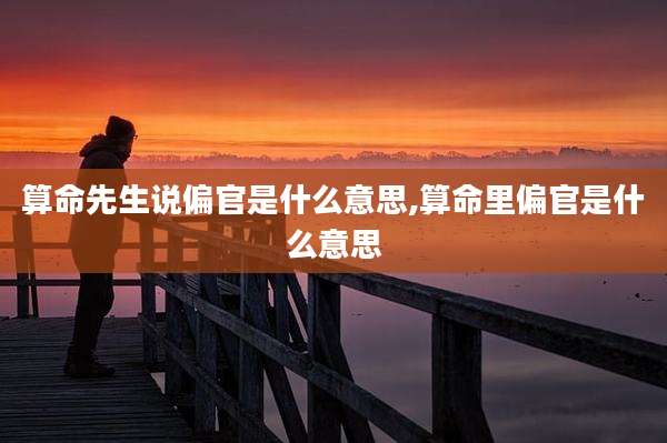 算命先生说偏官是什么意思,算命里偏官是什么意思