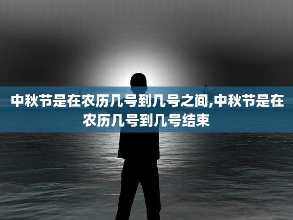 中秋节是在农历几号到几号之间,中秋节是在农历几号到几号结束