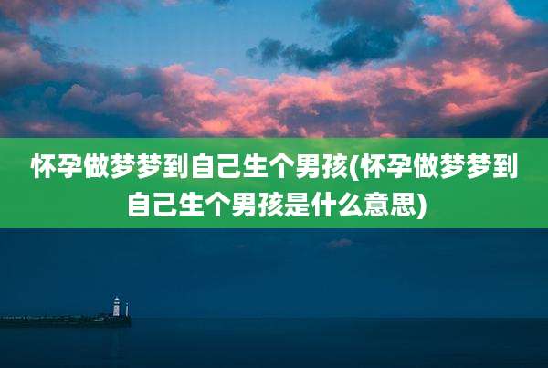 怀孕做梦梦到自己生个男孩(怀孕做梦梦到自己生个男孩是什么意思)