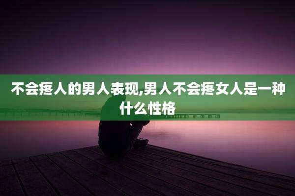 不会疼人的男人表现,男人不会疼女人是一种什么性格