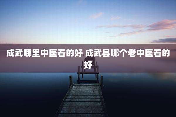 成武哪里中医看的好 成武县哪个老中医看的好