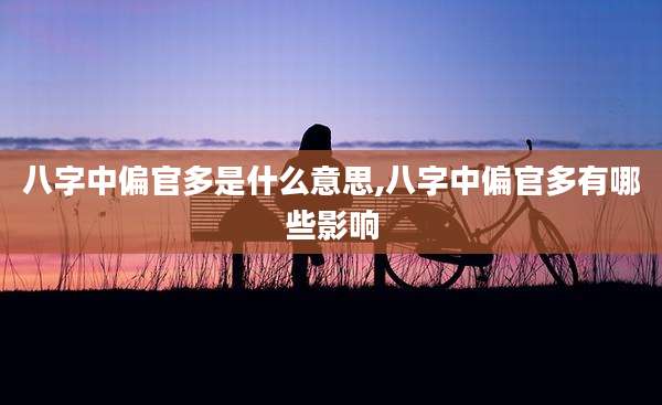 八字中偏官多是什么意思,八字中偏官多有哪些影响