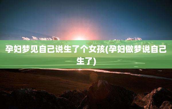 孕妇梦见自己说生了个女孩(孕妇做梦说自己生了)