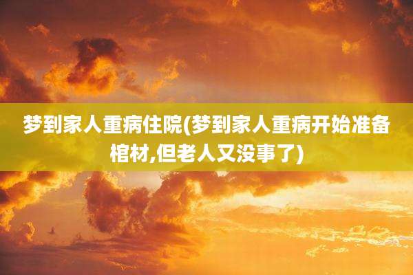 梦到家人重病住院(梦到家人重病开始准备棺材,但老人又没事了)