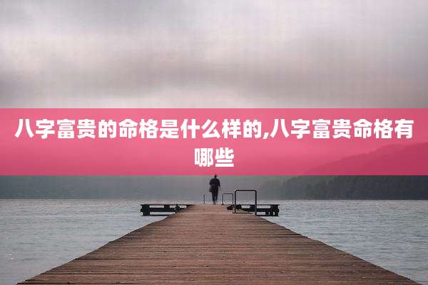 八字富贵的命格是什么样的,八字富贵命格有哪些
