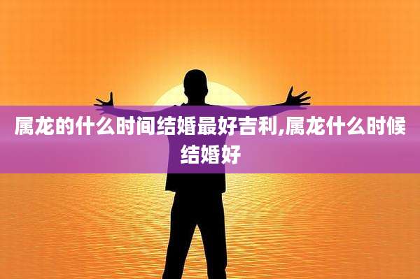 属龙的什么时间结婚最好吉利,属龙什么时候结婚好