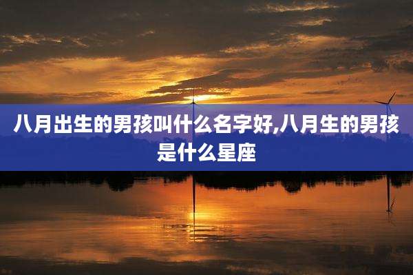 八月出生的男孩叫什么名字好,八月生的男孩是什么星座