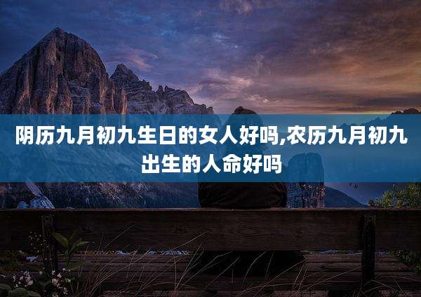 阴历九月初九生日的女人好吗,农历九月初九出生的人命好吗