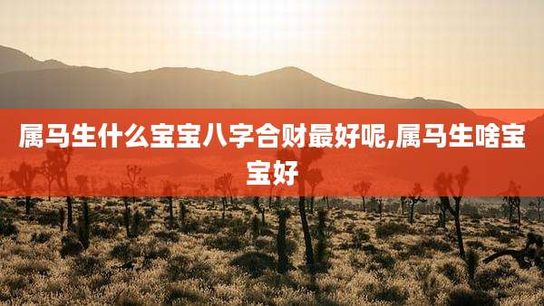 属马生什么宝宝八字合财最好呢,属马生啥宝宝好