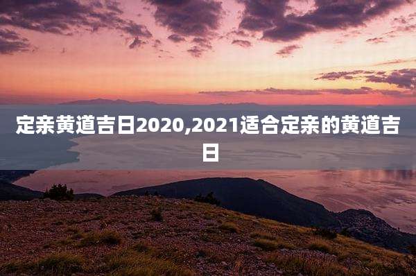 定亲黄道吉日2020,2021适合定亲的黄道吉日