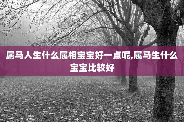 属马人生什么属相宝宝好一点呢,属马生什么宝宝比较好
