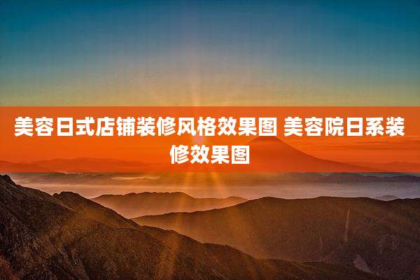 美容日式店铺装修风格效果图 美容院日系装修效果图