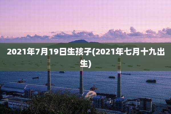2021年7月19日生孩子(2021年七月十九出生)