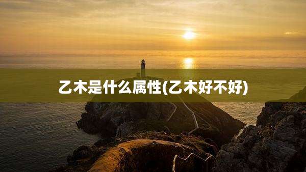 乙木是什么属性(乙木好不好)