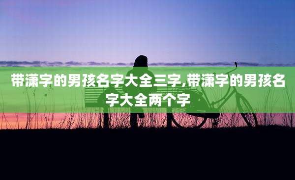 带潇字的男孩名字大全三字,带潇字的男孩名字大全两个字
