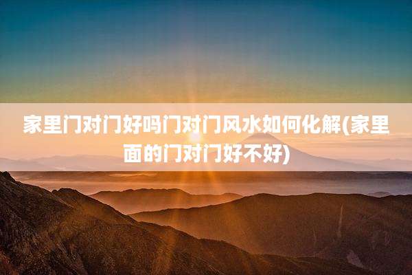家里门对门好吗门对门风水如何化解(家里面的门对门好不好)
