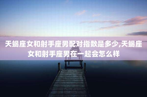 天蝎座女和射手座男配对指数是多少,天蝎座女和射手座男在一起会怎么样