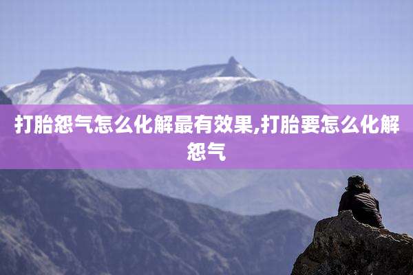 打胎怨气怎么化解最有效果,打胎要怎么化解怨气