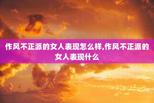 作风不正派的女人表现怎么样,作风不正派的女人表现什么